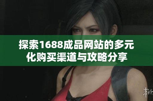 探索1688成品网站的多元化购买渠道与攻略分享