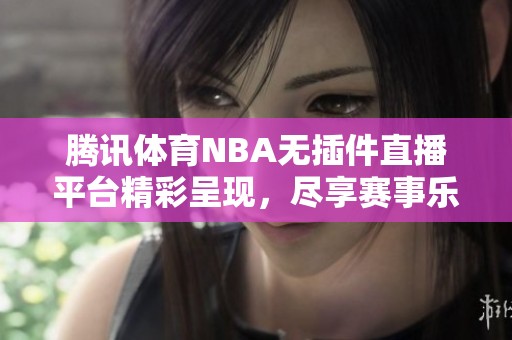 腾讯体育NBA无插件直播平台精彩呈现，尽享赛事乐趣与即时更新