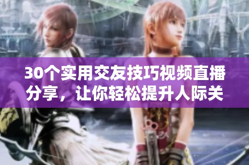 30个实用交友技巧视频直播分享，让你轻松提升人际关系能力