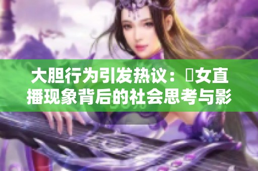 大胆行为引发热议：祼女直播现象背后的社会思考与影响