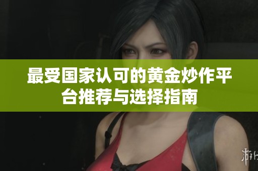 最受国家认可的黄金炒作平台推荐与选择指南