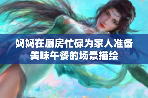 妈妈在厨房忙碌为家人准备美味午餐的场景描绘
