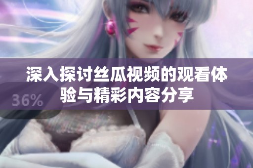 深入探讨丝瓜视频的观看体验与精彩内容分享