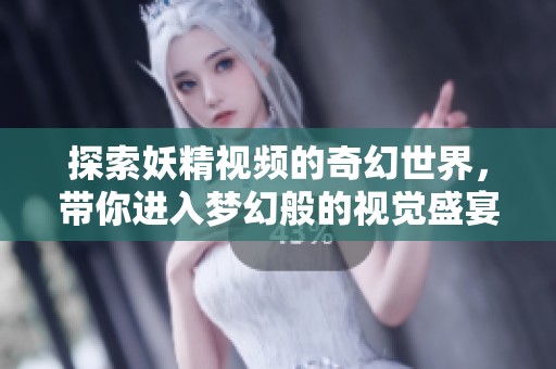 探索妖精视频的奇幻世界，带你进入梦幻般的视觉盛宴