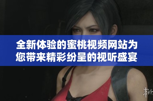 全新体验的蜜桃视频网站为您带来精彩纷呈的视听盛宴