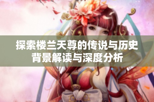 探索楼兰天尊的传说与历史背景解读与深度分析