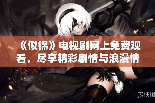 《似锦》电视剧网上免费观看，尽享精彩剧情与浪漫情感体验