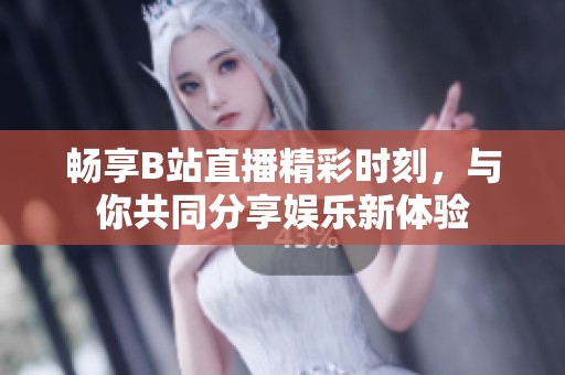 畅享B站直播精彩时刻，与你共同分享娱乐新体验