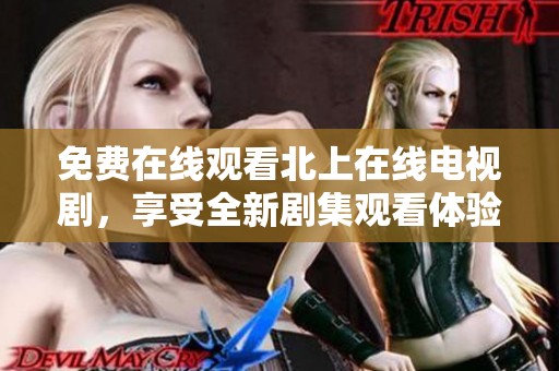 免费在线观看北上在线电视剧，享受全新剧集观看体验和乐趣
