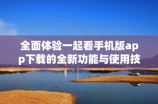 全面体验一起看手机版app下载的全新功能与使用技巧