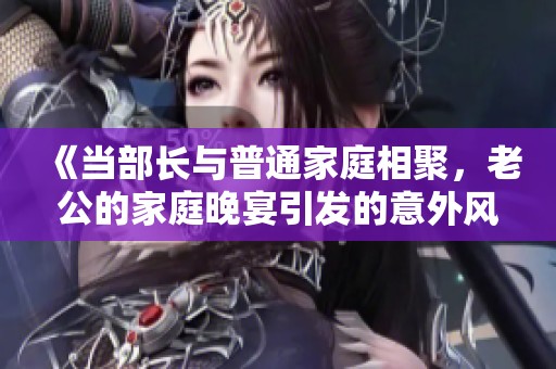 《当部长与普通家庭相聚，老公的家庭晚宴引发的意外风波》
