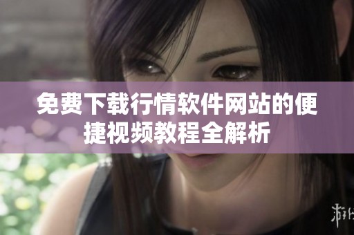 免费下载行情软件网站的便捷视频教程全解析