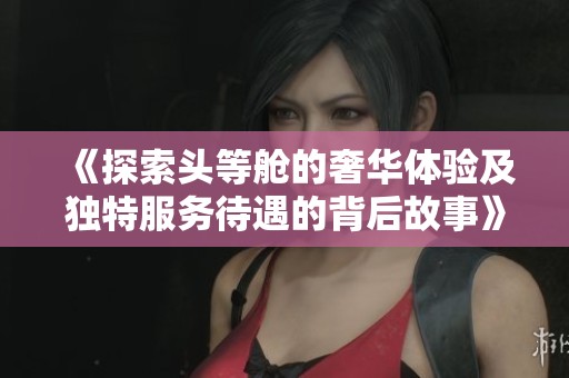《探索头等舱的奢华体验及独特服务待遇的背后故事》