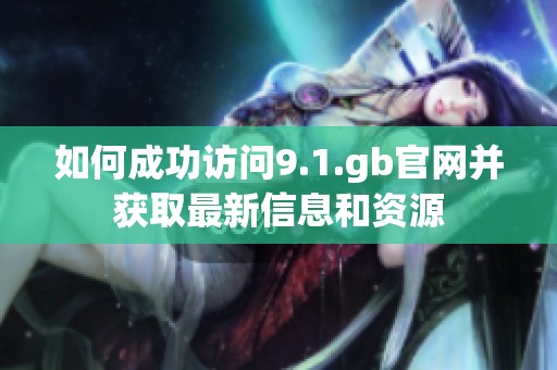 如何成功访问9.1.gb官网并获取最新信息和资源