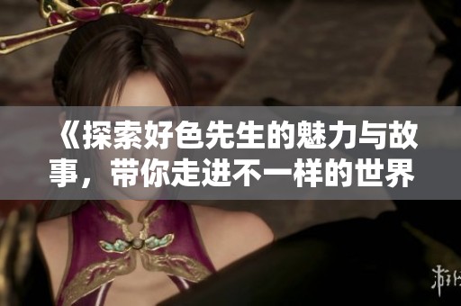 《探索好色先生的魅力与故事，带你走进不一样的世界》