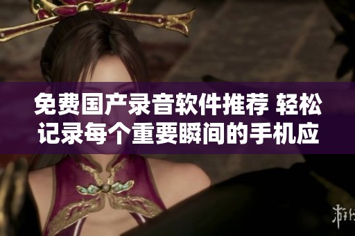 免费国产录音软件推荐 轻松记录每个重要瞬间的手机应用大全