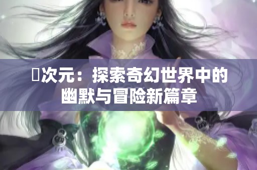 囧次元：探索奇幻世界中的幽默与冒险新篇章