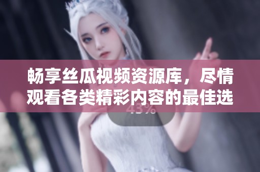 畅享丝瓜视频资源库，尽情观看各类精彩内容的最佳选择