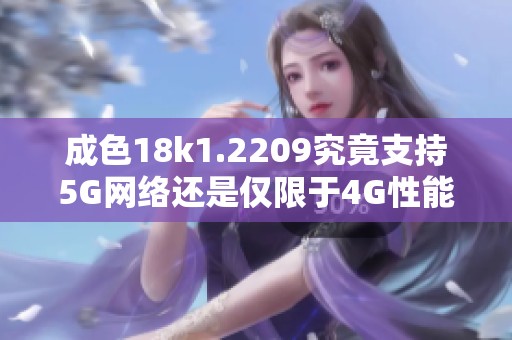 成色18k1.2209究竟支持5G网络还是仅限于4G性能分析