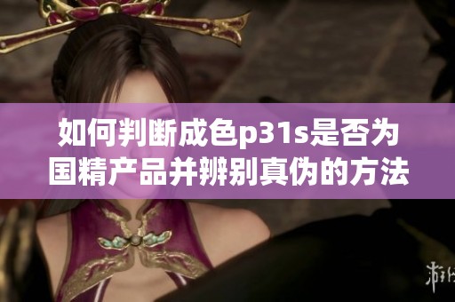如何判断成色p31s是否为国精产品并辨别真伪的方法指南