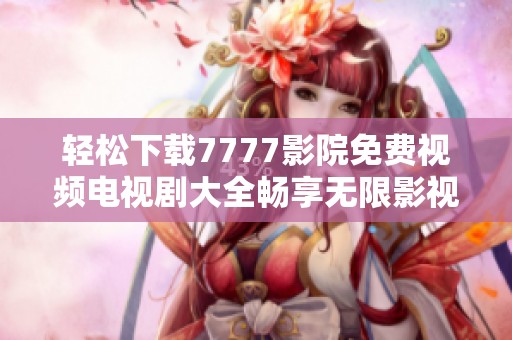 轻松下载7777影院免费视频电视剧大全畅享无限影视乐趣