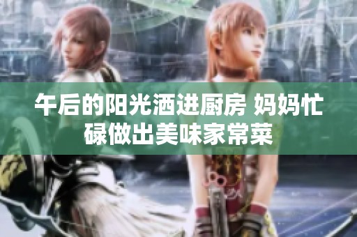 午后的阳光洒进厨房 妈妈忙碌做出美味家常菜
