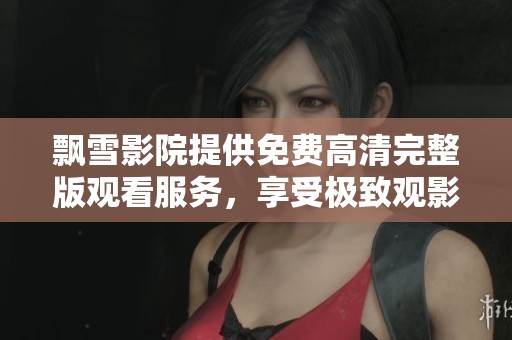 飘雪影院提供免费高清完整版观看服务，享受极致观影体验