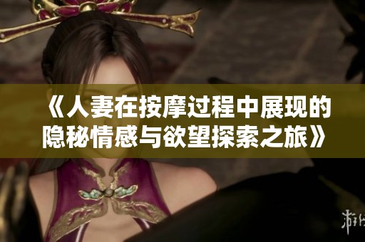 《人妻在按摩过程中展现的隐秘情感与欲望探索之旅》