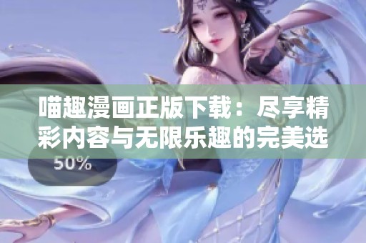 喵趣漫画正版下载：尽享精彩内容与无限乐趣的完美选择