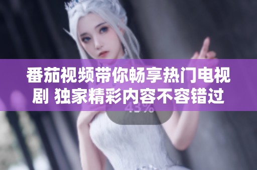 番茄视频带你畅享热门电视剧 独家精彩内容不容错过
