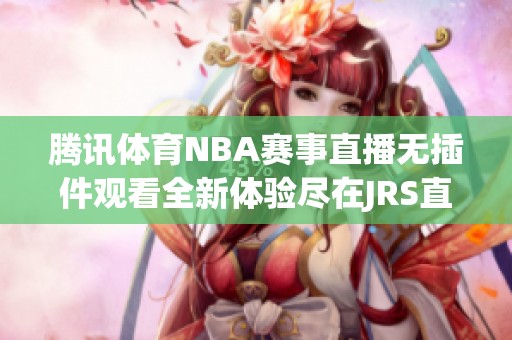 腾讯体育NBA赛事直播无插件观看全新体验尽在JRS直播平台