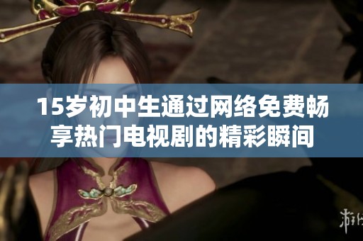 15岁初中生通过网络免费畅享热门电视剧的精彩瞬间