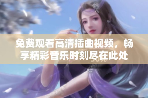 免费观看高清插曲视频，畅享精彩音乐时刻尽在此处