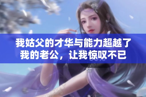 我姑父的才华与能力超越了我的老公，让我惊叹不已