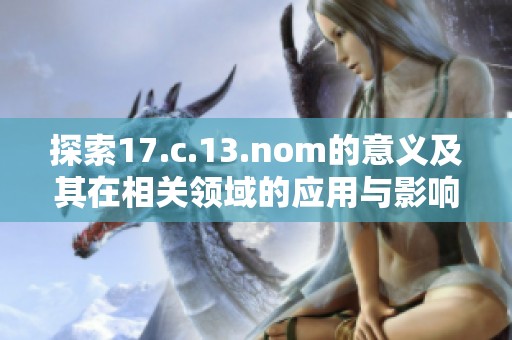 探索17.c.13.nom的意义及其在相关领域的应用与影响
