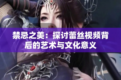禁忌之美：探讨蕾丝视频背后的艺术与文化意义