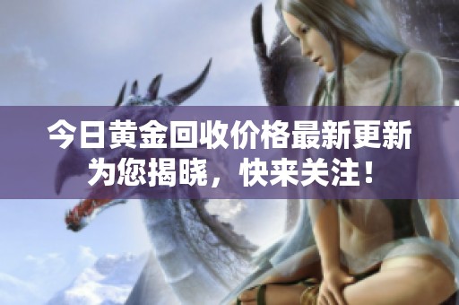 今日黄金回收价格最新更新为您揭晓，快来关注！