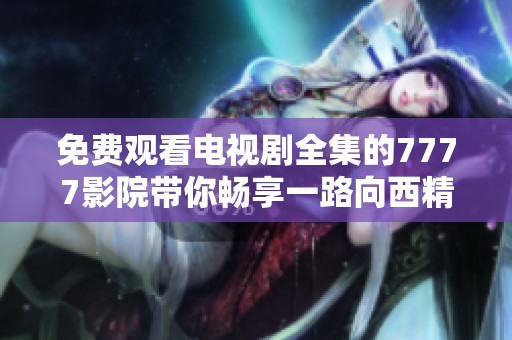 免费观看电视剧全集的7777影院带你畅享一路向西精彩剧情