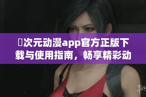 囧次元动漫app官方正版下载与使用指南，畅享精彩动漫世界