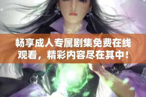 畅享成人专属剧集免费在线观看，精彩内容尽在其中！