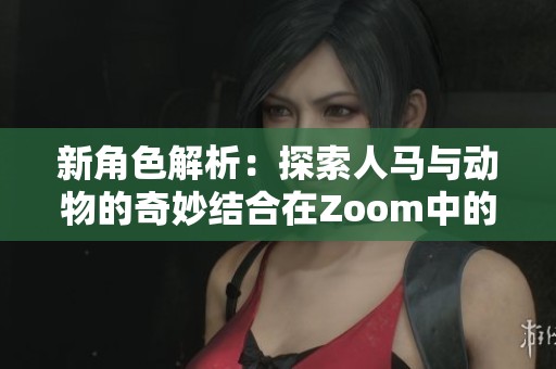 新角色解析：探索人马与动物的奇妙结合在Zoom中的表现