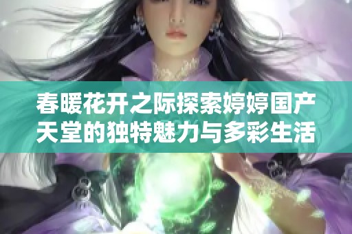 春暖花开之际探索婷婷国产天堂的独特魅力与多彩生活