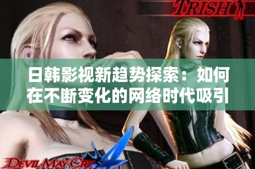 日韩影视新趋势探索：如何在不断变化的网络时代吸引观众