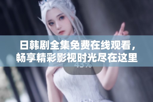日韩剧全集免费在线观看，畅享精彩影视时光尽在这里
