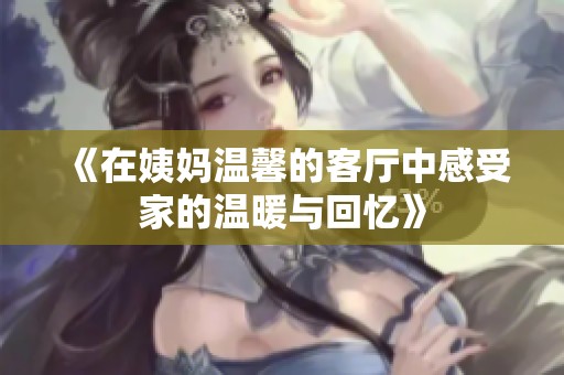 《在姨妈温馨的客厅中感受家的温暖与回忆》