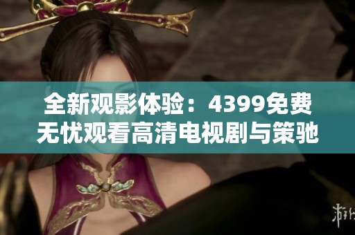 全新观影体验：4399免费无忧观看高清电视剧与策驰影院联手上线
