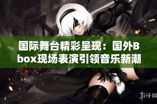 国际舞台精彩呈现：国外Bbox现场表演引领音乐新潮流