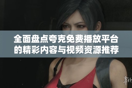 全面盘点夸克免费播放平台的精彩内容与视频资源推荐