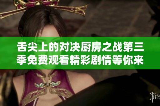 舌尖上的对决厨房之战第三季免费观看精彩剧情等你来探秘