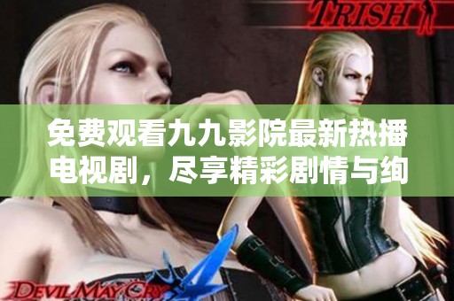 免费观看九九影院最新热播电视剧，尽享精彩剧情与绚丽视觉盛宴